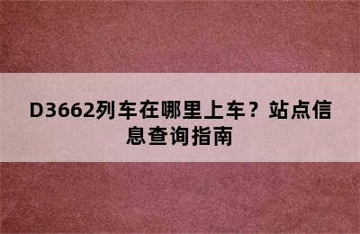 D3662列车在哪里上车？站点信息查询指南