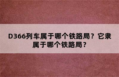 D366列车属于哪个铁路局？它隶属于哪个铁路局？