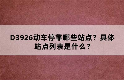 D3926动车停靠哪些站点？具体站点列表是什么？