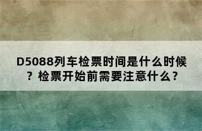 D5088列车检票时间是什么时候？检票开始前需要注意什么？