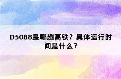 D5088是哪趟高铁？具体运行时间是什么？