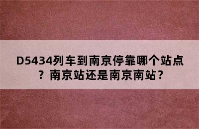 D5434列车到南京停靠哪个站点？南京站还是南京南站？