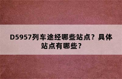 D5957列车途经哪些站点？具体站点有哪些？
