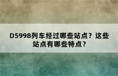 D5998列车经过哪些站点？这些站点有哪些特点？