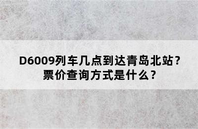 D6009列车几点到达青岛北站？票价查询方式是什么？
