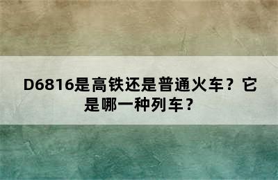 D6816是高铁还是普通火车？它是哪一种列车？