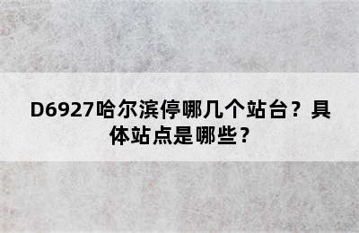 D6927哈尔滨停哪几个站台？具体站点是哪些？