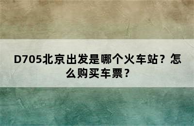 D705北京出发是哪个火车站？怎么购买车票？