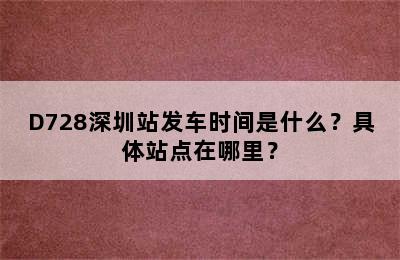 D728深圳站发车时间是什么？具体站点在哪里？