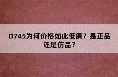 D745为何价格如此低廉？是正品还是仿品？