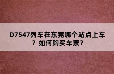 D7547列车在东莞哪个站点上车？如何购买车票？
