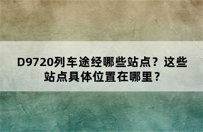 D9720列车途经哪些站点？这些站点具体位置在哪里？