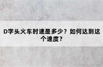 D字头火车时速是多少？如何达到这个速度？