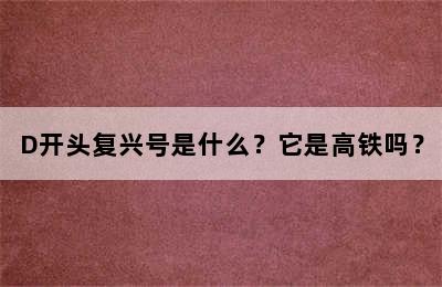 D开头复兴号是什么？它是高铁吗？