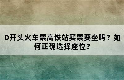 D开头火车票高铁站买票要坐吗？如何正确选择座位？