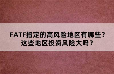 FATF指定的高风险地区有哪些？这些地区投资风险大吗？