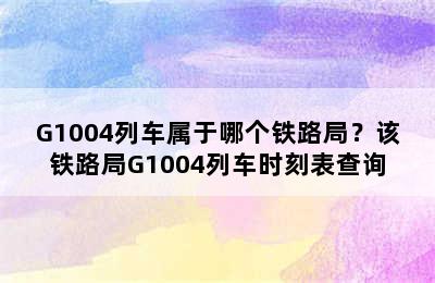 G1004列车属于哪个铁路局？该铁路局G1004列车时刻表查询