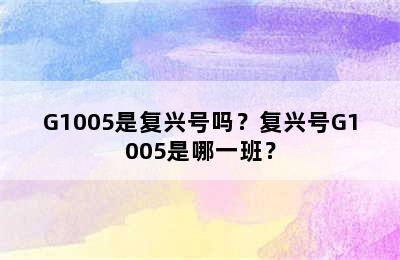 G1005是复兴号吗？复兴号G1005是哪一班？