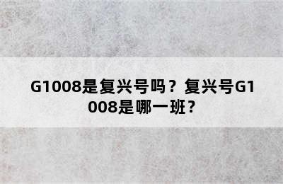 G1008是复兴号吗？复兴号G1008是哪一班？