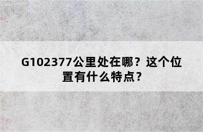 G102377公里处在哪？这个位置有什么特点？
