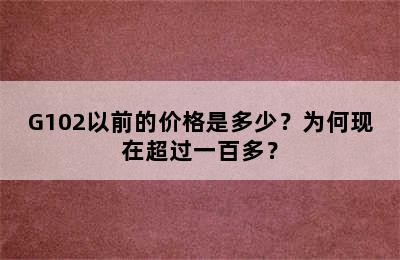 G102以前的价格是多少？为何现在超过一百多？