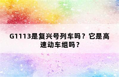 G1113是复兴号列车吗？它是高速动车组吗？