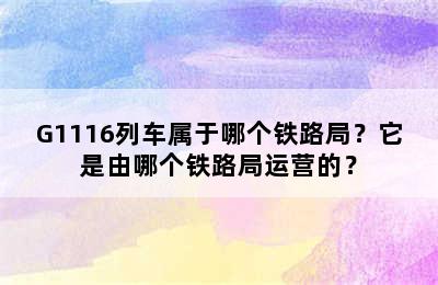 G1116列车属于哪个铁路局？它是由哪个铁路局运营的？