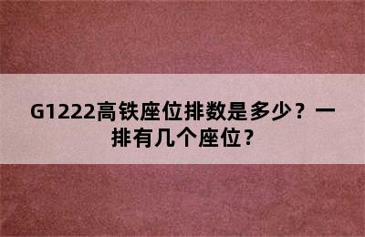 G1222高铁座位排数是多少？一排有几个座位？