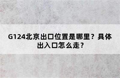 G124北京出口位置是哪里？具体出入口怎么走？