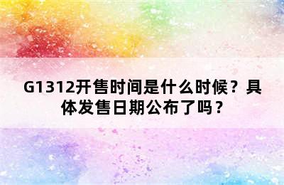G1312开售时间是什么时候？具体发售日期公布了吗？