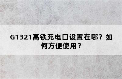 G1321高铁充电口设置在哪？如何方便使用？
