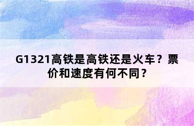 G1321高铁是高铁还是火车？票价和速度有何不同？