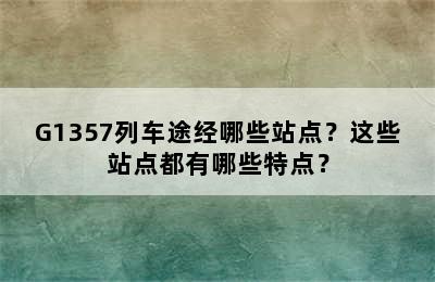 G1357列车途经哪些站点？这些站点都有哪些特点？