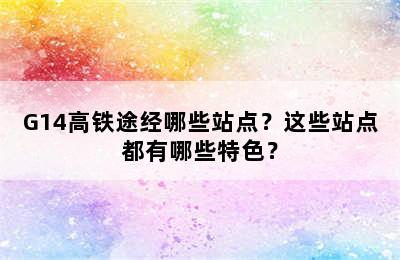 G14高铁途经哪些站点？这些站点都有哪些特色？