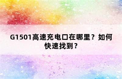 G1501高速充电口在哪里？如何快速找到？