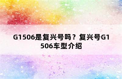 G1506是复兴号吗？复兴号G1506车型介绍