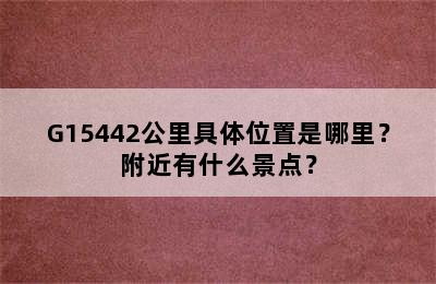 G15442公里具体位置是哪里？附近有什么景点？