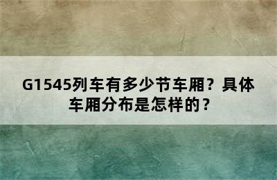 G1545列车有多少节车厢？具体车厢分布是怎样的？