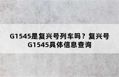 G1545是复兴号列车吗？复兴号G1545具体信息查询
