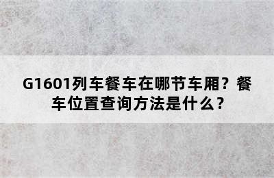G1601列车餐车在哪节车厢？餐车位置查询方法是什么？