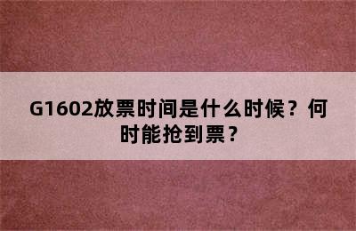 G1602放票时间是什么时候？何时能抢到票？