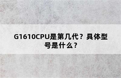 G1610CPU是第几代？具体型号是什么？