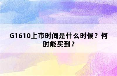 G1610上市时间是什么时候？何时能买到？