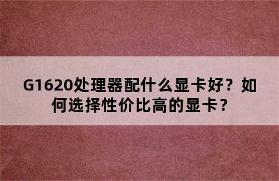 G1620处理器配什么显卡好？如何选择性价比高的显卡？