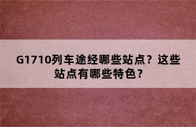 G1710列车途经哪些站点？这些站点有哪些特色？