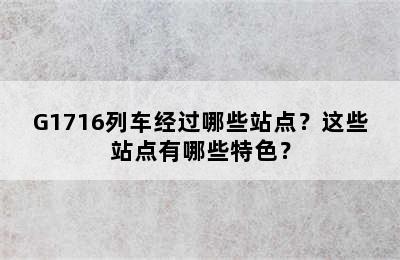 G1716列车经过哪些站点？这些站点有哪些特色？
