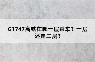 G1747高铁在哪一层乘车？一层还是二层？