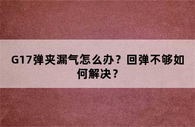 G17弹夹漏气怎么办？回弹不够如何解决？