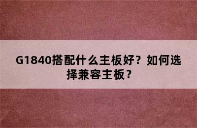 G1840搭配什么主板好？如何选择兼容主板？