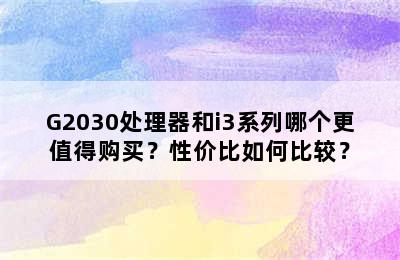 G2030处理器和i3系列哪个更值得购买？性价比如何比较？
